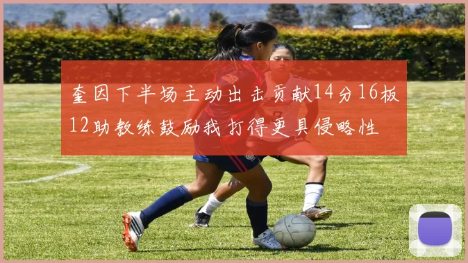 奎因下半场主动出击贡献14分16板12助教练鼓励我打得更具侵略性