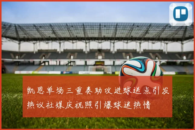 凯恩单场三重奏助攻进球送点引发热议社媒庆祝照引爆球迷热情