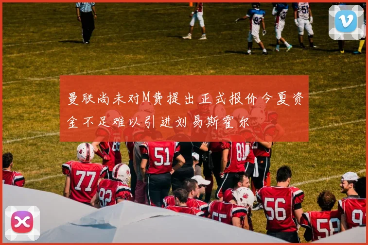 曼联尚未对M费提出正式报价今夏资金不足难以引进刘易斯霍尔