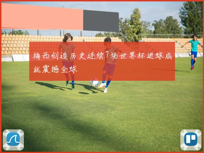 梅西创造历史连续7场世界杯进球成就震撼全球