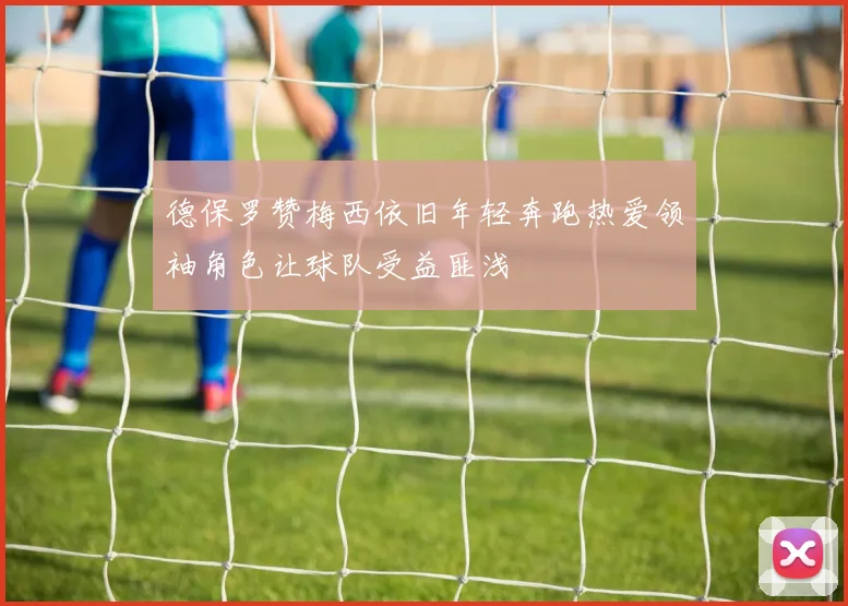 德保罗赞梅西依旧年轻奔跑热爱领袖角色让球队受益匪浅