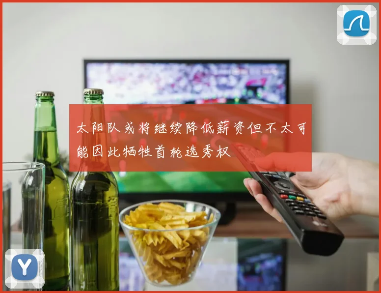 太阳队或将继续降低薪资但不太可能因此牺牲首轮选秀权