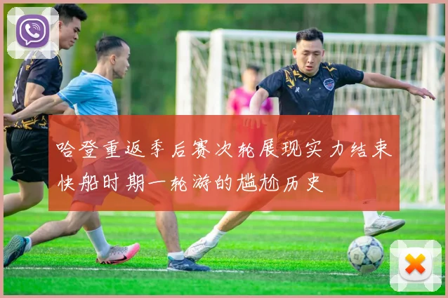 哈登重返季后赛次轮展现实力结束快船时期一轮游的尴尬历史