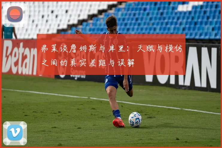弗莱谈詹姆斯与库里：天赋与模仿之间的真实差距与误解