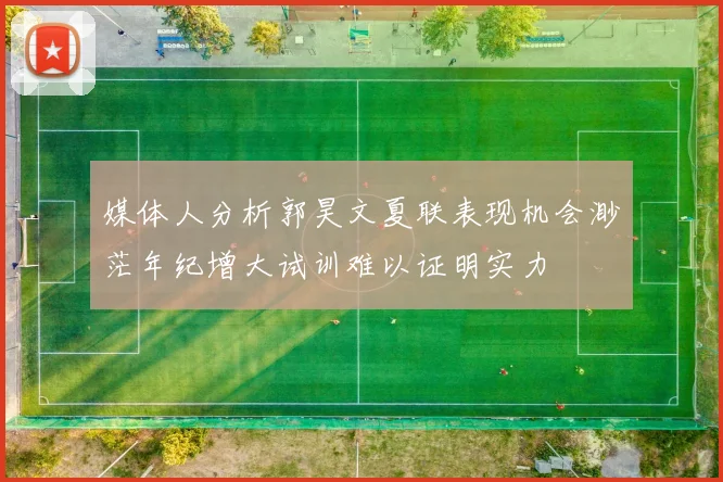 媒体人分析郭昊文夏联表现机会渺茫年纪增大试训难以证明实力