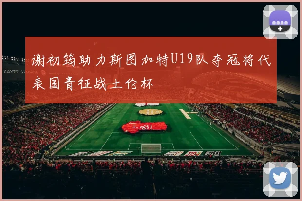 谢初筠助力斯图加特U19队夺冠将代表国青征战土伦杯