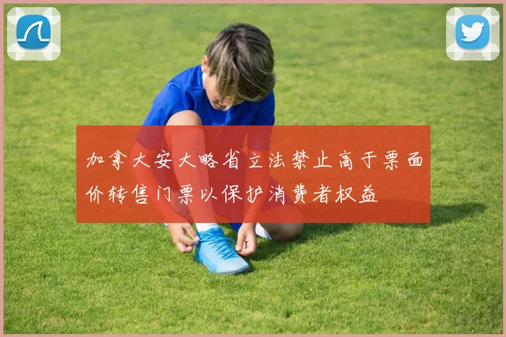 加拿大安大略省立法禁止高于票面价转售门票以保护消费者权益