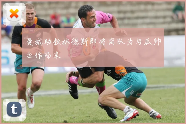 曼城助教林德斯即将离队为与瓜帅合作而来