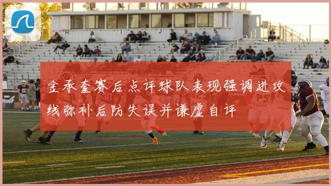 金承奎赛后点评球队表现强调进攻线弥补后防失误并谦虚自评