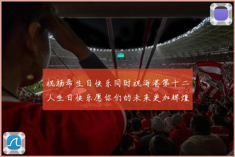 祝杨希生日快乐同时祝海港第十二人生日快乐愿你们的未来更加辉煌绚烂