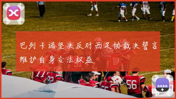 巴列卡诺坚决反对西足协裁决誓言维护自身合法权益