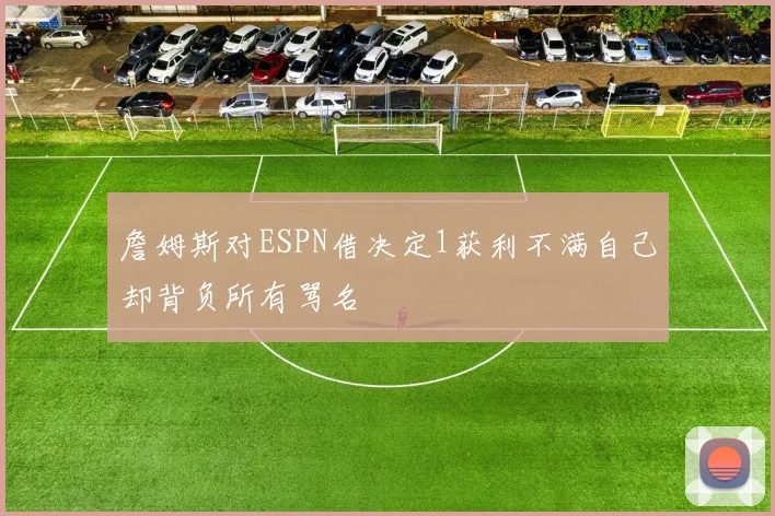 詹姆斯对ESPN借决定1获利不满自己却背负所有骂名
