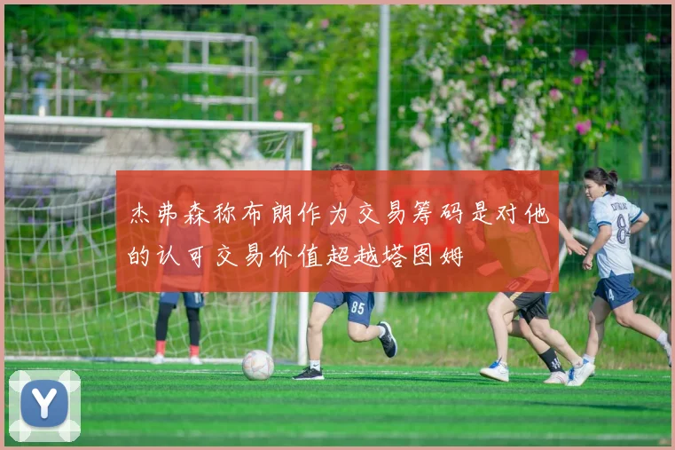 杰弗森称布朗作为交易筹码是对他的认可交易价值超越塔图姆