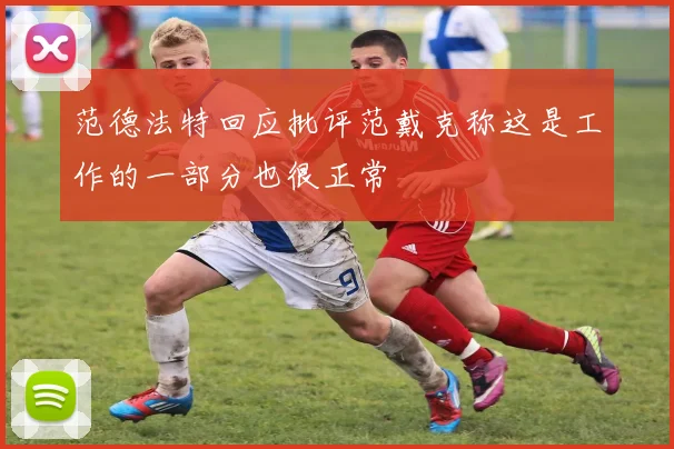 范德法特回应批评范戴克称这是工作的一部分也很正常