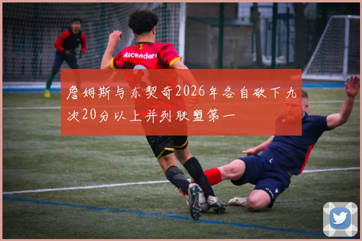 詹姆斯与东契奇2026年各自砍下九次20分以上并列联盟第一