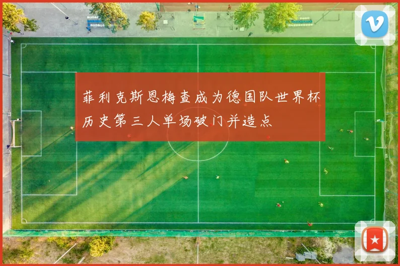 菲利克斯恩梅查成为德国队世界杯历史第三人单场破门并造点