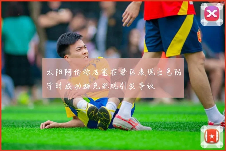 太阳阿伦称活塞在禁区表现出色防守时成功避免犯规引发争议