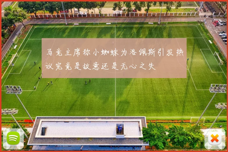 马竞主席称小蜘蛛为洛佩斯引发热议究竟是故意还是无心之失