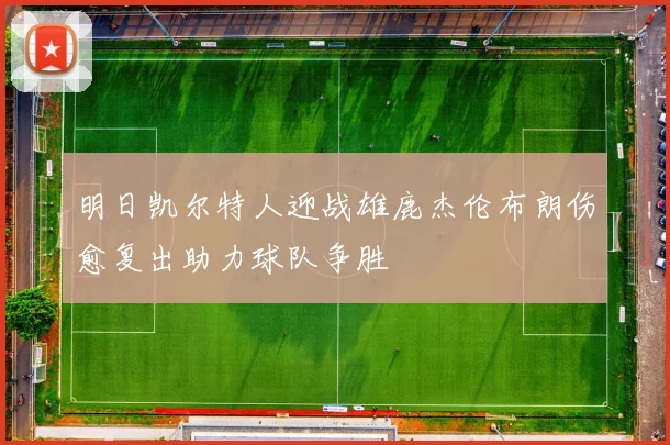 明日凯尔特人迎战雄鹿杰伦布朗伤愈复出助力球队争胜