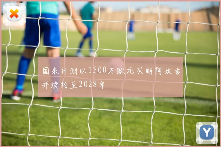 国米计划以1500万欧元买断阿坎吉并续约至2028年