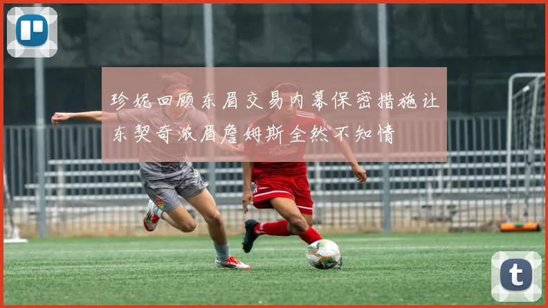 珍妮回顾东眉交易内幕保密措施让东契奇浓眉詹姆斯全然不知情