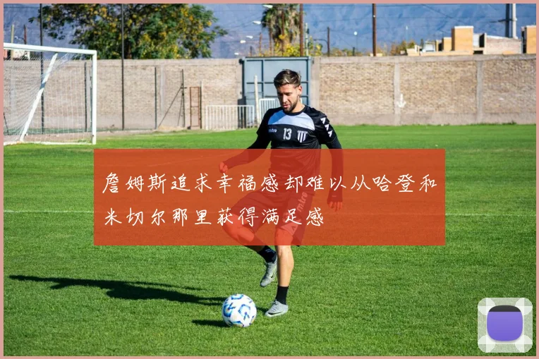 詹姆斯追求幸福感却难以从哈登和米切尔那里获得满足感