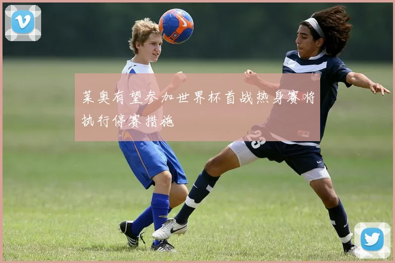 莱奥有望参加世界杯首战热身赛将执行停赛措施