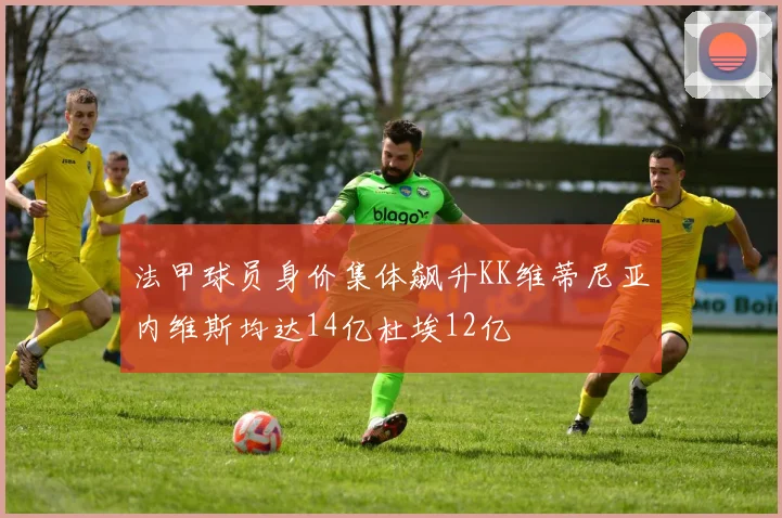 法甲球员身价集体飙升KK维蒂尼亚内维斯均达14亿杜埃12亿