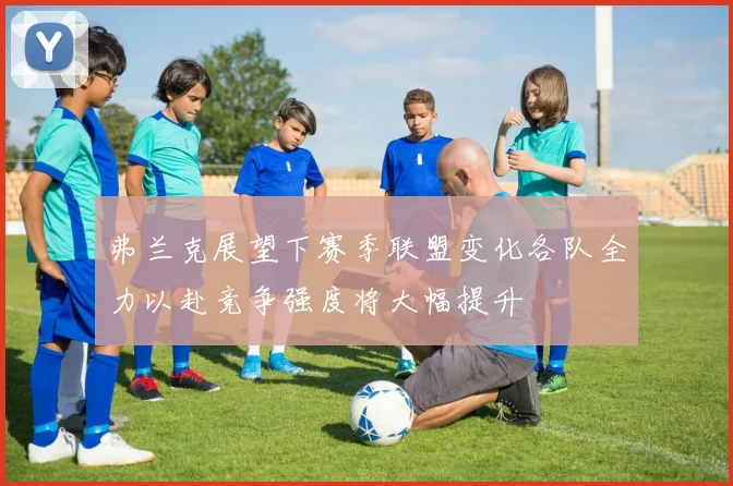 弗兰克展望下赛季联盟变化各队全力以赴竞争强度将大幅提升